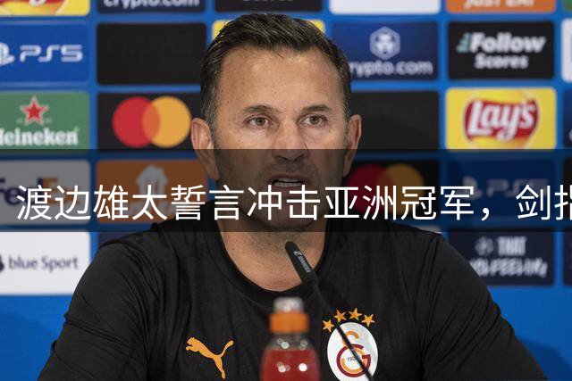 渡边雄太誓言冲击亚洲冠军，剑指奥运入场券